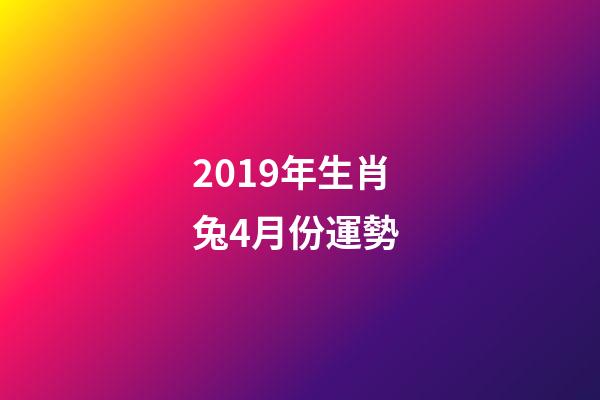 2019年生肖兔4月份運勢 (屬兔今年四月運勢)-第1張-觀點-玄機派